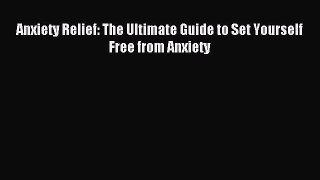 Anxiety Relief: The Ultimate Guide to Set Yourself Free from Anxiety [Read] Online
