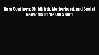PDF Download Born Southern: Childbirth Motherhood and Social Networks in the Old South Read