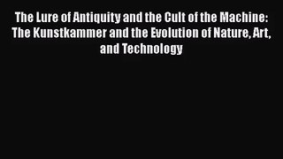 [PDF Download] The Lure of Antiquity and the Cult of the Machine: The Kunstkammer and the Evolution