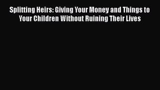 Splitting Heirs: Giving Your Money and Things to Your Children Without Ruining Their Lives