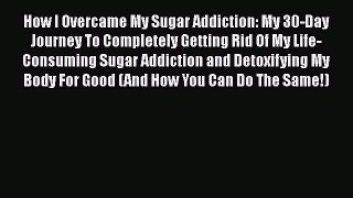How I Overcame My Sugar Addiction: My 30-Day Journey To Completely Getting Rid Of My Life-Consuming