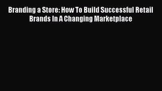 Read Branding a Store: How To Build Successful Retail Brands In A Changing Marketplace Ebook