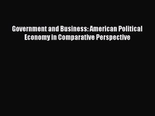 Read Government and Business: American Political Economy in Comparative Perspective PDF Free