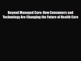 PDF Download Beyond Managed Care: How Consumers and Technology Are Changing the Future of Health