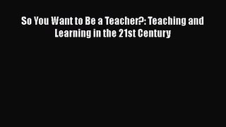 Read So You Want to Be a Teacher?: Teaching and Learning in the 21st Century Ebook Free
