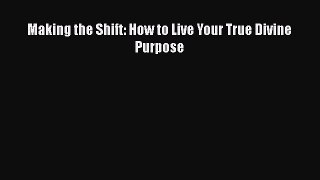 Making the Shift: How to Live Your True Divine Purpose [Read] Full Ebook