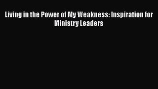 Living in the Power of My Weakness: Inspiration for Ministry Leaders [Read] Online