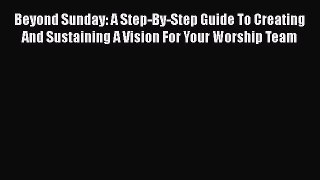 Beyond Sunday: A Step-By-Step Guide To Creating And Sustaining A Vision For Your Worship Team