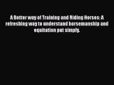 A Better way of Training and Riding Horses: A refreshing way to understand horsemanship and