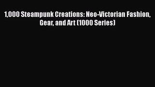 1000 Steampunk Creations: Neo-Victorian Fashion Gear and Art (1000 Series) [PDF Download] Full