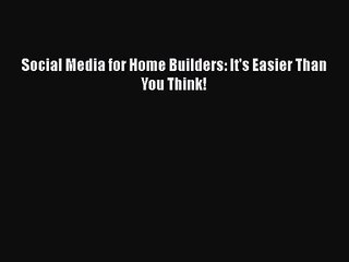 [PDF Download] Social Media for Home Builders: It's Easier Than You Think! [Download] Full