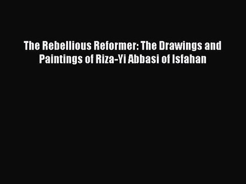 [PDF Download] The Rebellious Reformer: The Drawings and Paintings of Riza-Yi Abbasi of Isfahan