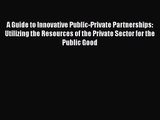 Read A Guide to Innovative Public-Private Partnerships: Utilizing the Resources of the Private