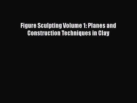 [PDF Download] Figure Sculpting Volume 1: Planes and Construction Techniques in Clay [PDF]