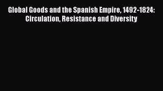 Read Global Goods and the Spanish Empire 1492-1824: Circulation Resistance and Diversity Ebook
