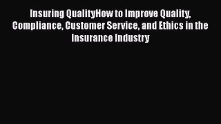 Read Insuring QualityHow to Improve Quality Compliance Customer Service and Ethics in the Insurance