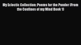 [PDF Download] My Eclectic Collection: Poems for the Ponder (From the Confines of my Mind Book