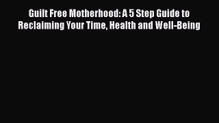 [PDF Download] Guilt Free Motherhood: A 5 Step Guide to Reclaiming Your Time Health and Well-Being