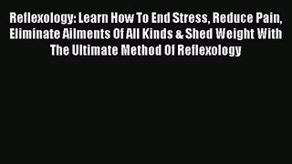 Download Reflexology: Learn How To End Stress Reduce Pain Eliminate Ailments Of All Kinds &