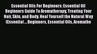 [PDF Download] Essential Oils For Beginners: Essential Oil Beginners Guide To Aromatherapy
