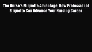 Read The Nurse's Etiquette Advantage: How Professional Etiquette Can Advance Your Nursing Career