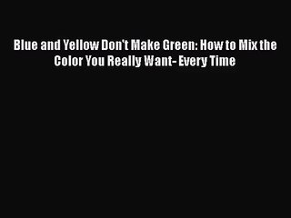 [PDF Download] Blue and Yellow Don't Make Green: How to Mix the Color You Really Want- Every