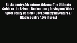 [PDF Download] Backcountry Adventures Arizona: The Ultimate Guide to the Arizona Backcountry