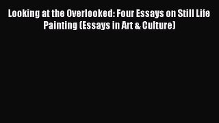 [PDF Download] Looking at the Overlooked: Four Essays on Still Life Painting (Essays in Art