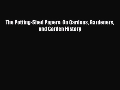Download The Potting-Shed Papers: On Gardens Gardeners and Garden History Ebook Free