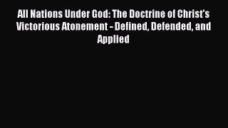 All Nations Under God: The Doctrine of Christ's Victorious Atonement - Defined Defended and