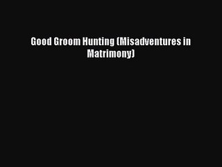 [PDF Download] Good Groom Hunting (Misadventures in Matrimony) [PDF] Online