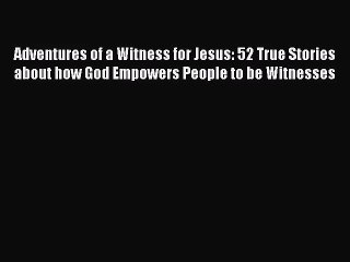 Adventures of a Witness for Jesus: 52 True Stories about how God Empowers People to be Witnesses