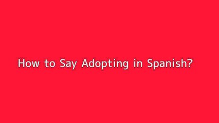 How to say Adopting in Spanish