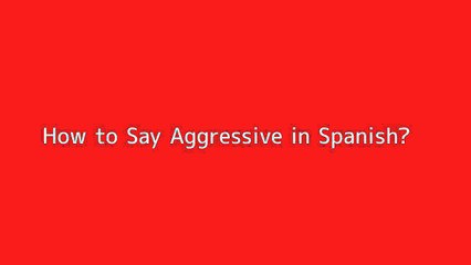 How to say Aggressive in Spanish