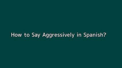 How to say Aggressively in Spanish