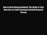 How to Start Being Confident: The Guide to Your New Life as a Self-Esteemed and Self-Assured