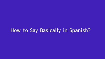 How to say Basically in Spanish