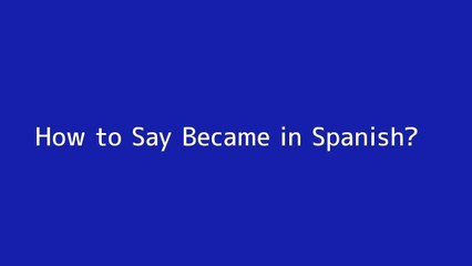 How to say Became in Spanish