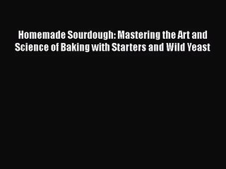 Read Homemade Sourdough: Mastering the Art and Science of Baking with Starters and Wild Yeast