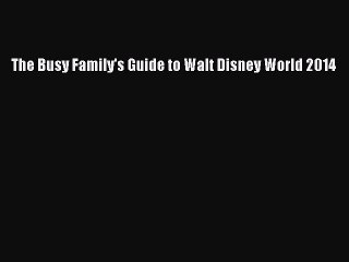 [PDF Download] The Busy Family's Guide to Walt Disney World 2014 [Read] Online