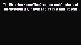 Read The Victorian Home: The Grandeur and Comforts of the Victorian Era in Households Past