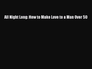 All Night Long: How to Make Love to a Man Over 50 [Download] Full Ebook