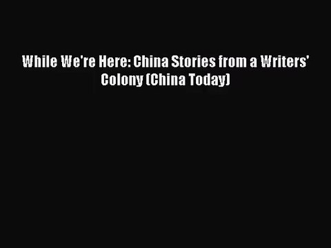 [PDF Download] While We're Here: China Stories from a Writers' Colony (China Today) [Read]