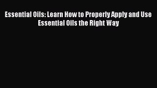 [PDF Download] Essential Oils: Learn How to Properly Apply and Use Essential Oils the Right