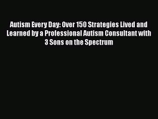 [PDF Download] Autism Every Day: Over 150 Strategies Lived and Learned by a Professional Autism