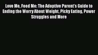 [PDF Download] Love Me Feed Me: The Adoptive Parent's Guide to Ending the Worry About Weight