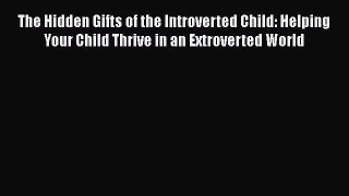 [PDF Download] The Hidden Gifts of the Introverted Child: Helping Your Child Thrive in an Extroverted