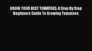 [PDF Download] GROW YOUR BEST TOMATOES: A Step By Step Beginners Guide To Growing Tomatoes