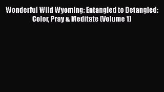 [PDF Download] Wonderful Wild Wyoming: Entangled to Detangled: Color Pray & Meditate (Volume