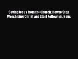 [PDF Download] Saving Jesus from the Church: How to Stop Worshiping Christ and Start Following